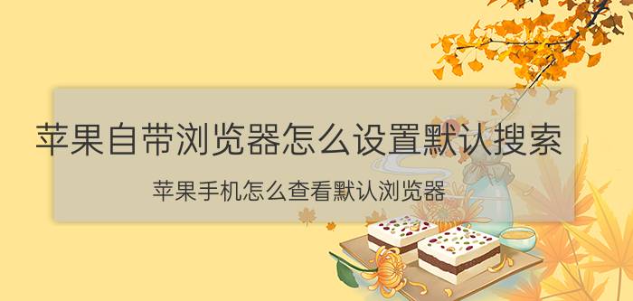 苹果自带浏览器怎么设置默认搜索 苹果手机怎么查看默认浏览器？